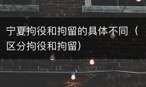 宁夏拘役和拘留的具体不同（区分拘役和拘留）