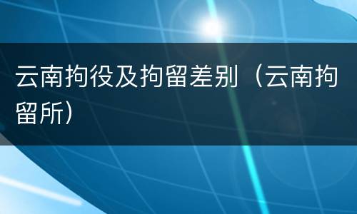 云南拘役及拘留差别（云南拘留所）