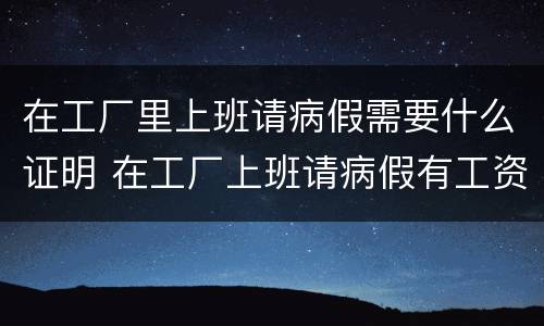 在工厂里上班请病假需要什么证明 在工厂上班请病假有工资吗