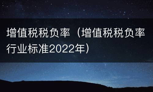 增值税税负率（增值税税负率行业标准2022年）