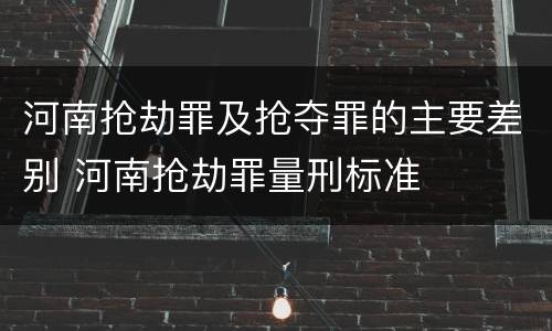 河南抢劫罪及抢夺罪的主要差别 河南抢劫罪量刑标准