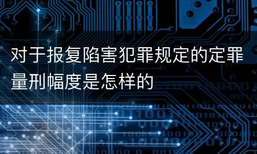 对于报复陷害犯罪规定的定罪量刑幅度是怎样的
