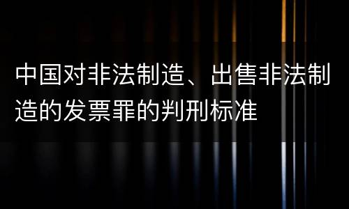 中国对非法制造、出售非法制造的发票罪的判刑标准