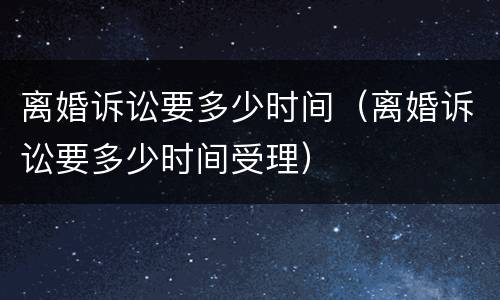 离婚诉讼要多少时间（离婚诉讼要多少时间受理）