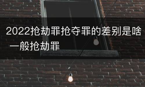 2022抢劫罪抢夺罪的差别是啥 一般抢劫罪