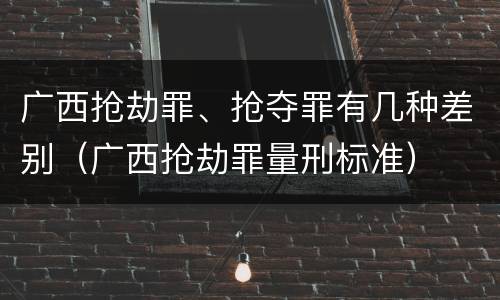 广西抢劫罪、抢夺罪有几种差别（广西抢劫罪量刑标准）
