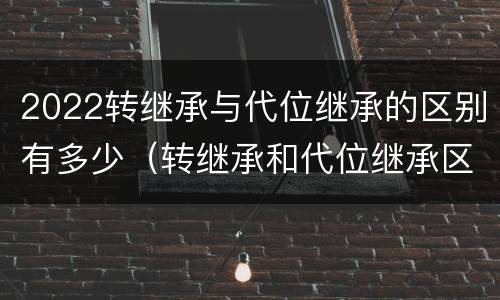 2022转继承与代位继承的区别有多少（转继承和代位继承区别）