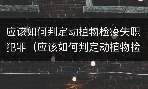 应该如何判定动植物检疫失职犯罪（应该如何判定动植物检疫失职犯罪案件）
