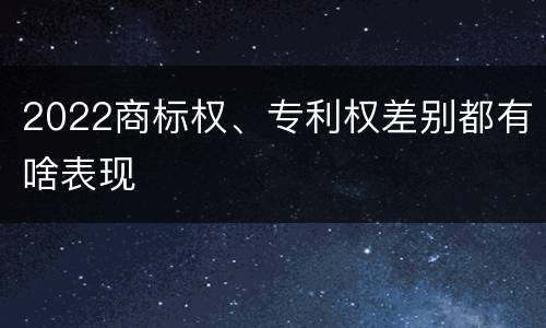 2022商标权、专利权差别都有啥表现