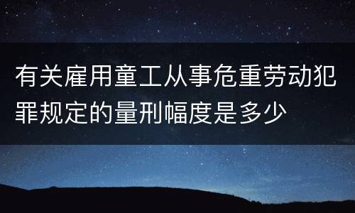 有关雇用童工从事危重劳动犯罪规定的量刑幅度是多少