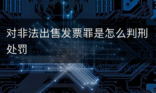 对非法出售发票罪是怎么判刑处罚
