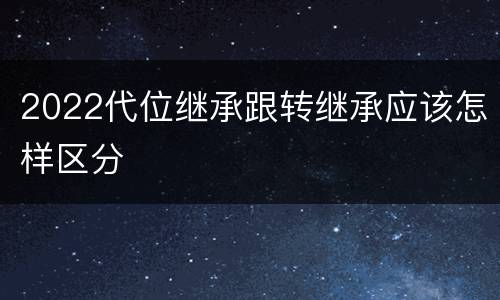2022代位继承跟转继承应该怎样区分