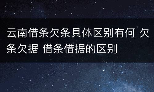 云南借条欠条具体区别有何 欠条欠据 借条借据的区别