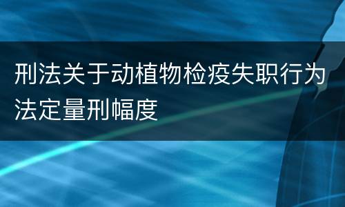 刑法关于动植物检疫失职行为法定量刑幅度