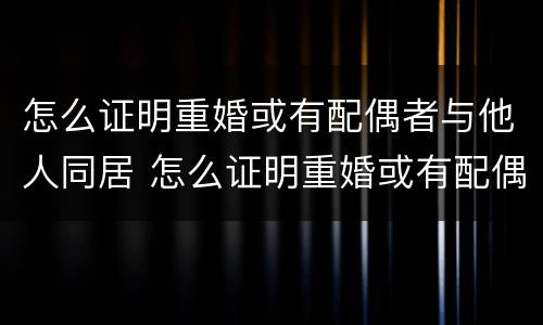 怎么证明重婚或有配偶者与他人同居 怎么证明重婚或有配偶者与他人同居呢