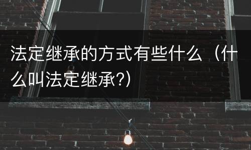 法定继承的方式有些什么（什么叫法定继承?）