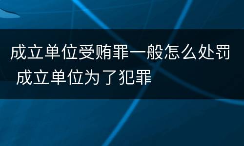 成立单位受贿罪一般怎么处罚 成立单位为了犯罪
