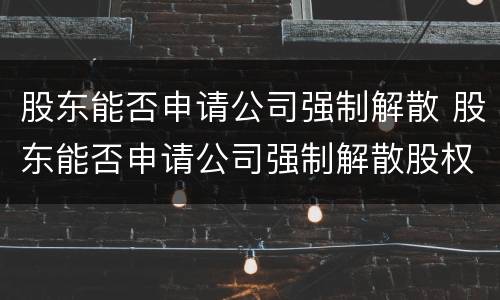 股东能否申请公司强制解散 股东能否申请公司强制解散股权