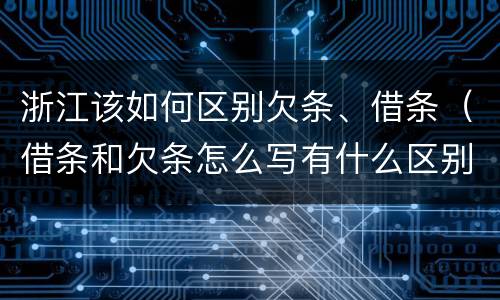 浙江该如何区别欠条、借条（借条和欠条怎么写有什么区别）