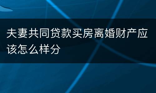 夫妻共同贷款买房离婚财产应该怎么样分