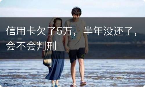 信用卡欠了5万，半年没还了，会不会判刑