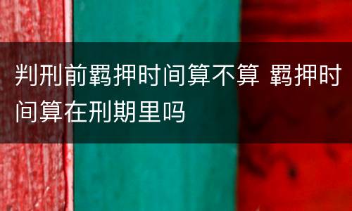 判刑前羁押时间算不算 羁押时间算在刑期里吗