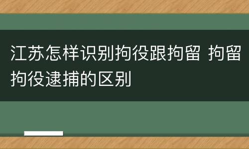 江苏怎样识别拘役跟拘留 拘留拘役逮捕的区别