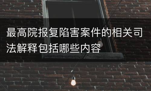 最高院报复陷害案件的相关司法解释包括哪些内容