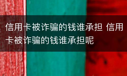 信用卡被诈骗的钱谁承担 信用卡被诈骗的钱谁承担呢