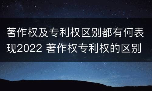 著作权及专利权区别都有何表现2022 著作权专利权的区别
