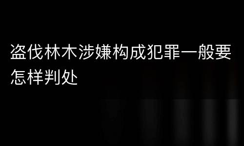 盗伐林木涉嫌构成犯罪一般要怎样判处