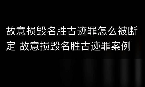 故意损毁名胜古迹罪怎么被断定 故意损毁名胜古迹罪案例