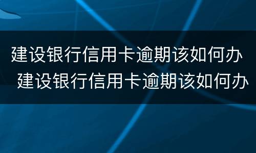 建设银行信用卡逾期该如何办 建设银行信用卡逾期该如何办理
