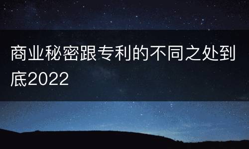 商业秘密跟专利的不同之处到底2022