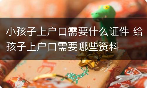 小孩子上户口需要什么证件 给孩子上户口需要哪些资料