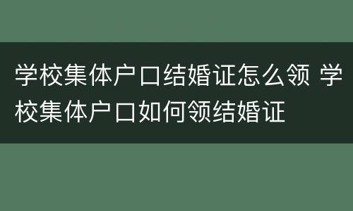 学校集体户口结婚证怎么领 学校集体户口如何领结婚证