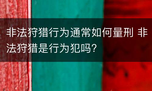 非法狩猎行为通常如何量刑 非法狩猎是行为犯吗?