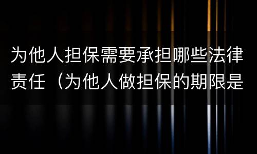 为他人担保需要承担哪些法律责任（为他人做担保的期限是多久）