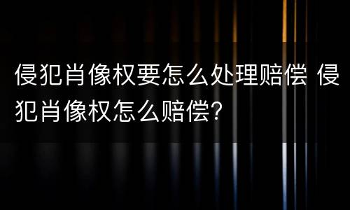 侵犯肖像权要怎么处理赔偿 侵犯肖像权怎么赔偿?