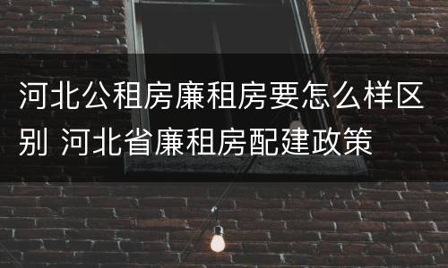 河北公租房廉租房要怎么样区别 河北省廉租房配建政策