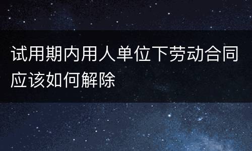 试用期内用人单位下劳动合同应该如何解除
