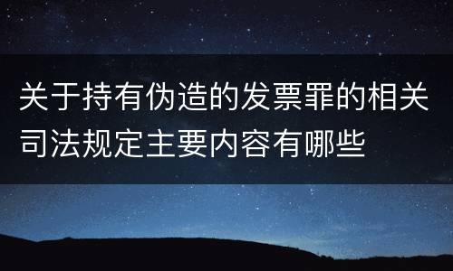 关于持有伪造的发票罪的相关司法规定主要内容有哪些