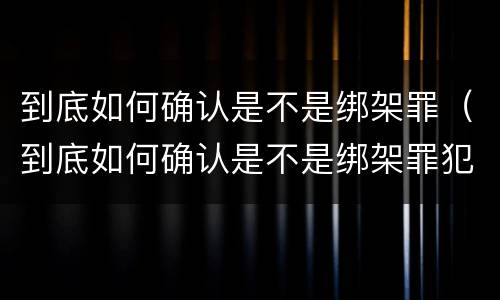 到底如何确认是不是绑架罪（到底如何确认是不是绑架罪犯）