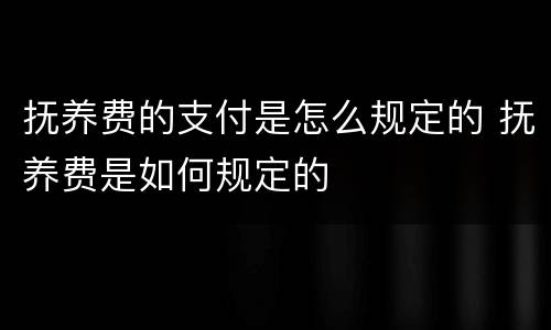 抚养费的支付是怎么规定的 抚养费是如何规定的