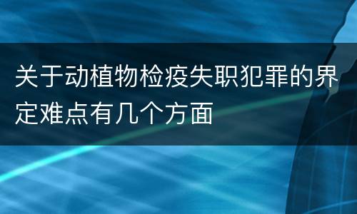 关于动植物检疫失职犯罪的界定难点有几个方面
