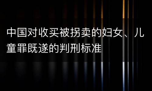 中国对收买被拐卖的妇女、儿童罪既遂的判刑标准