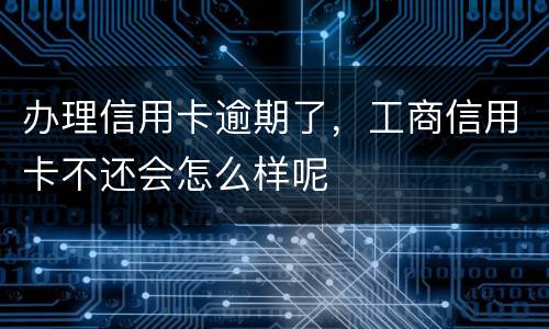 办理信用卡逾期了，工商信用卡不还会怎么样呢