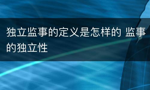 独立监事的定义是怎样的 监事的独立性