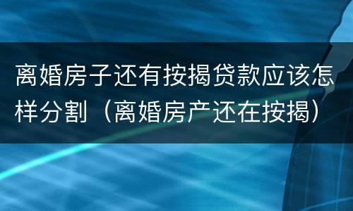 离婚房子还有按揭贷款应该怎样分割（离婚房产还在按揭）