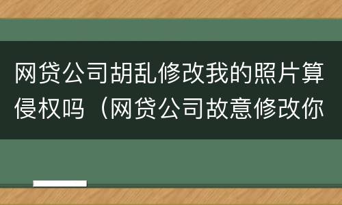 网贷公司胡乱修改我的照片算侵权吗（网贷公司故意修改你的银行卡号）